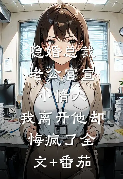 隐婚总裁老公官宣小情人，我离开他却悔疯了全文+番茄