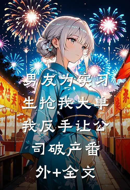 男友为实习生抢我大单，我反手让公司破产(番外)+(全文)
