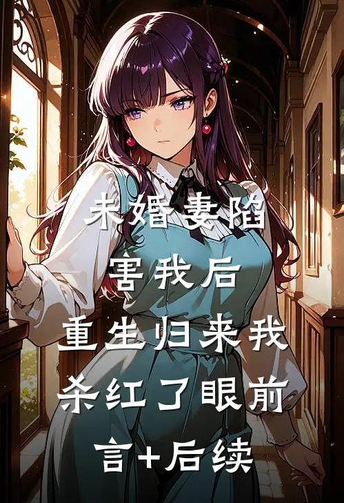 未婚妻陷害我后，重生归来我杀红了眼前言+后续