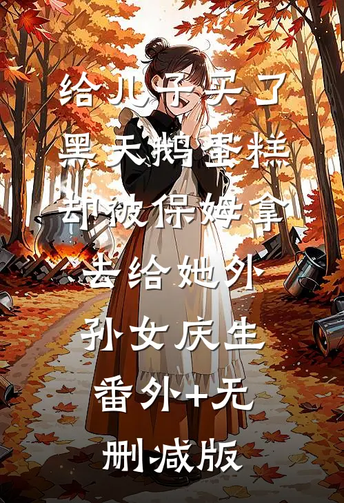 给儿子买了黑天鹅蛋糕，却被保姆拿去给她外孙女庆生:番外+无删减版