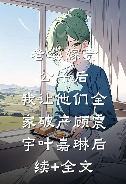 老婆嫁贵公子后，我让他们全家破产顾震宇叶嘉琳后续+全文