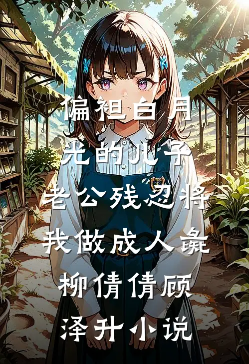 偏袒白月光的儿子，老公残忍将我做成人彘柳倩倩顾泽升小说