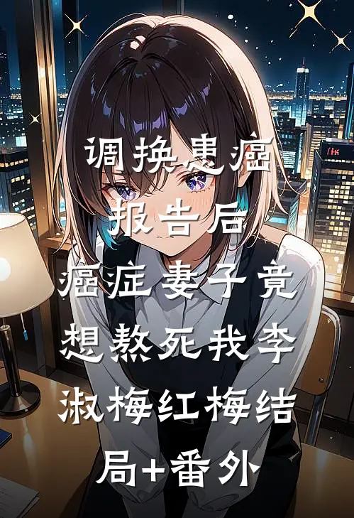 调换患癌报告后，癌症妻子竟想熬死我李淑梅红梅结局+番外