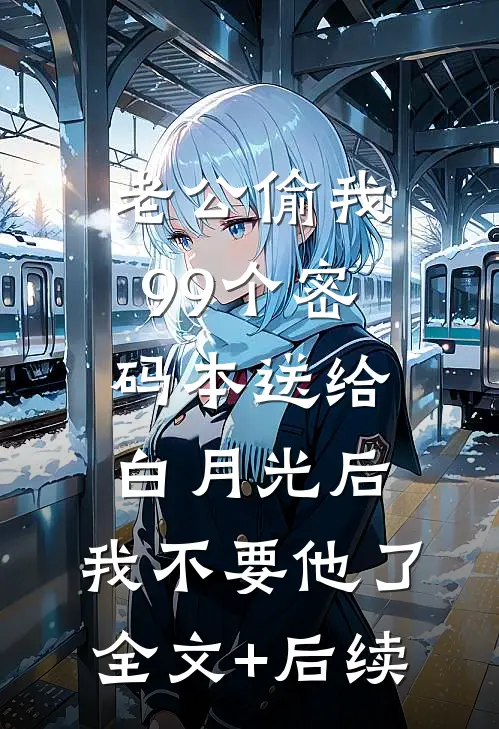 老公偷我99个密码本送给白月光后，我不要他了全文+后续