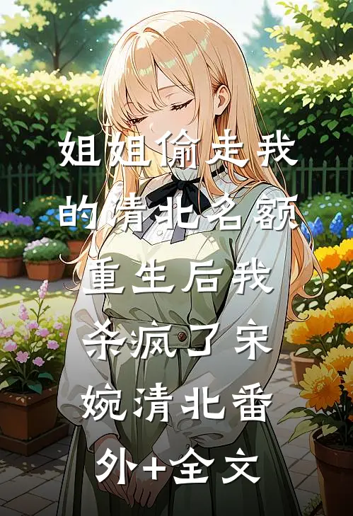 姐姐偷走我的清北名额，重生后我杀疯了宋婉清北(番外)+(全文)