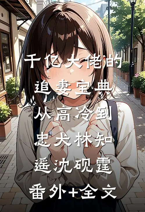 千亿大佬的追妻宝典：从高冷到忠犬林知遥沈砚霆:(番外)+(全文)