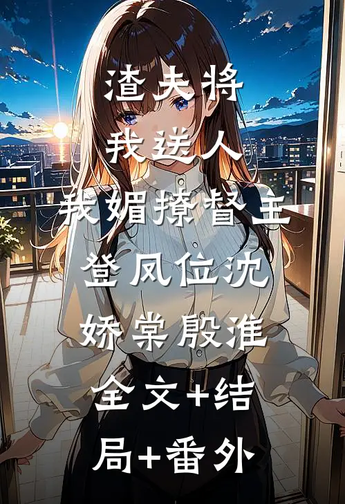 渣夫将我送人，我媚撩督主登凤位沈娇棠殷淮:全文+结局+番外