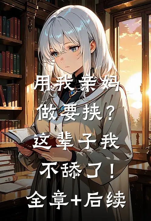 用我亲妈做要挟？这辈子我不舔了！全章+后续