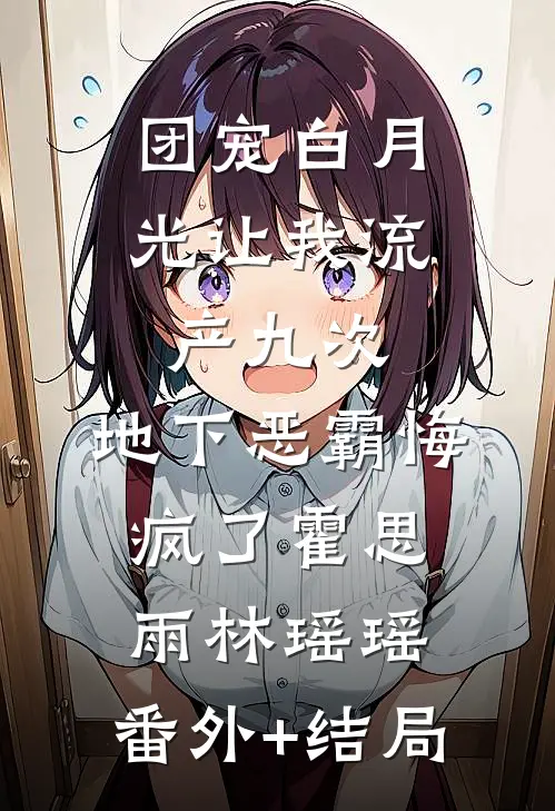 团宠白月光让我流产九次，地下恶霸悔疯了霍思雨林瑶瑶:(番外)+(结局)