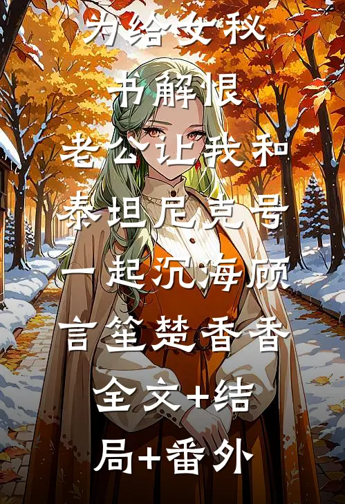 为给女秘书解恨，老公让我和泰坦尼克号一起沉海顾言笙楚香香:全文+结局+番外
