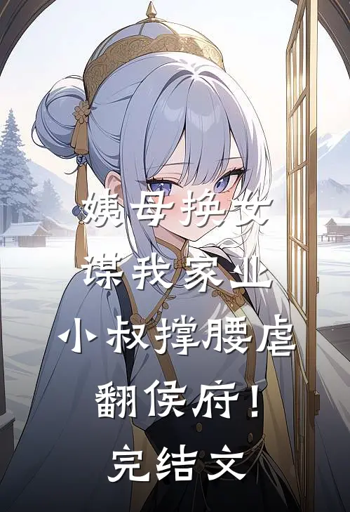 姨母换女谋我家业，小叔撑腰虐翻侯府！完结文