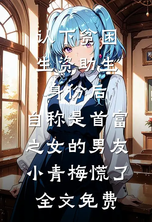 认下贫困生资助生身份后，自称是首富之女的男友小青梅慌了全文免费