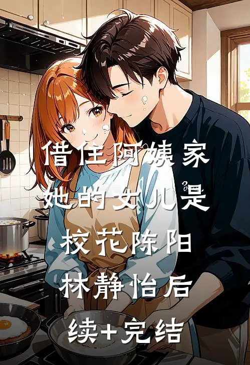 借住阿姨家，她的女儿是校花陈阳林静怡后续+完结