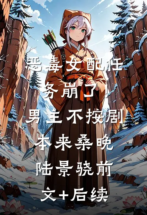 恶毒女配任务崩了！男主不按剧本来桑晚陆景骁前文+后续