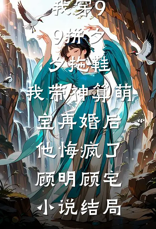 老公嫌我穿9.9拼夕夕拖鞋，我带神算萌宝再婚后他悔疯了顾明顾宅小说结局