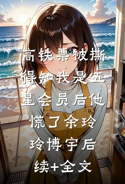 高铁票被撕，得知我是五星会员后他慌了余玲玲博宇后续+全文