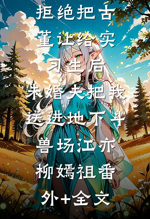 拒绝把古董让给实习生后，未婚夫把我送进地下斗兽场江亦柳嫣祖(番外)+(全文)