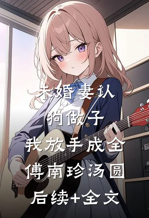 未婚妻认狗做子，我放手成全傅南珍汤圆后续+全文