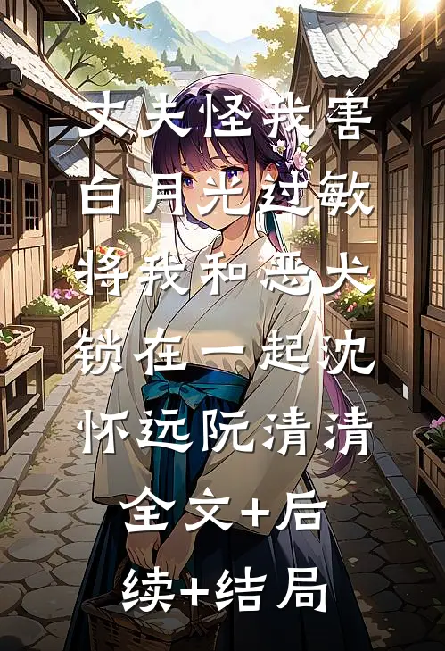 丈夫怪我害白月光过敏，将我和恶犬锁在一起沈怀远阮清清:全文+后续+结局
