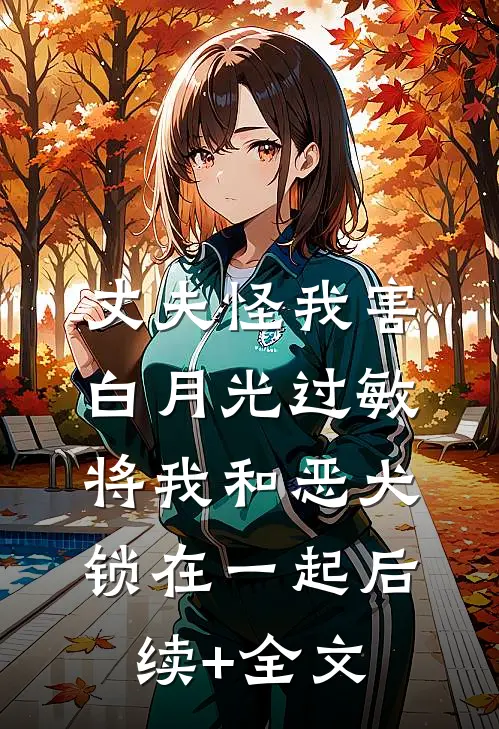 丈夫怪我害白月光过敏，将我和恶犬锁在一起后续+全文