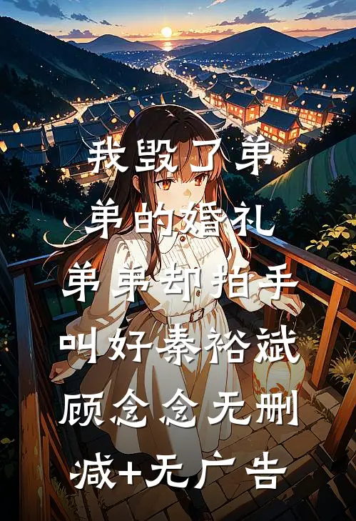 我毁了弟弟的婚礼，弟弟却拍手叫好秦裕斌顾念念无删减+无广告