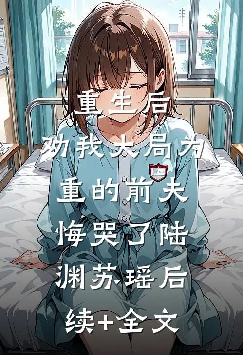 重生后，劝我大局为重的前夫悔哭了陆渊苏瑶后续+全文