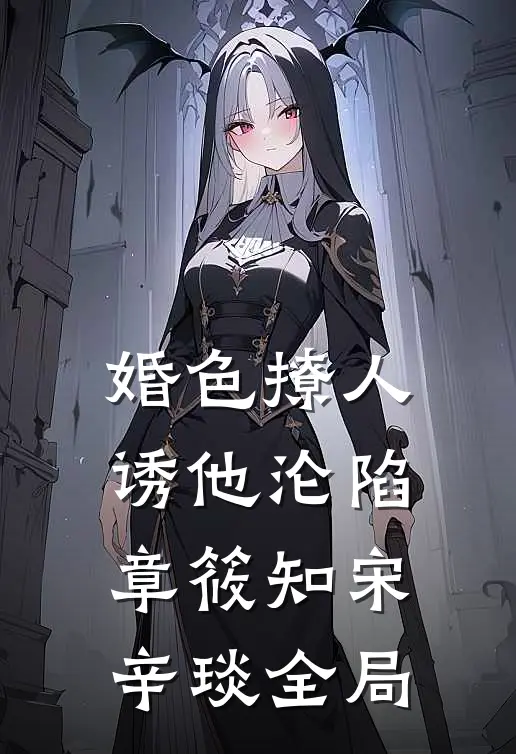 婚色撩人，诱他沦陷章筱知宋辛琰全局