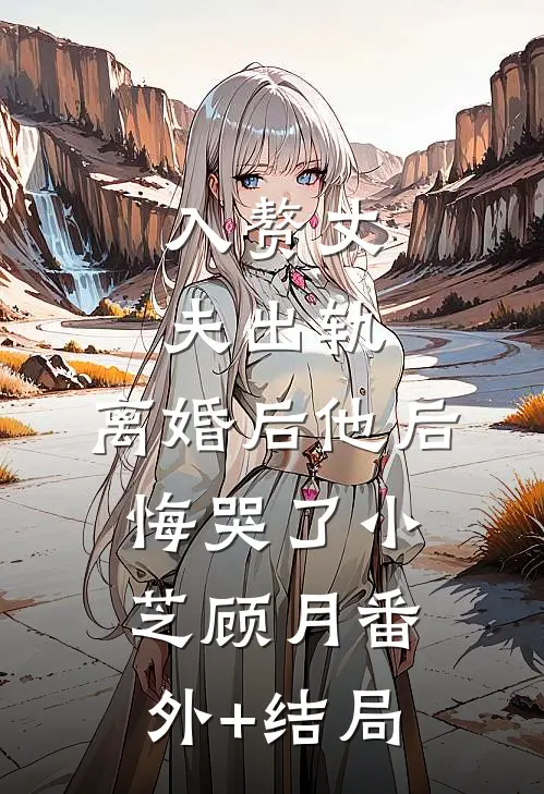 入赘丈夫出轨，离婚后他后悔哭了小芝顾月(番外)+(结局)