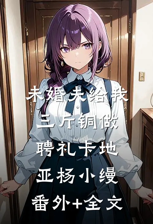 未婚夫给我三斤铜做聘礼卡地亚杨小缦:(番外)+(全文)