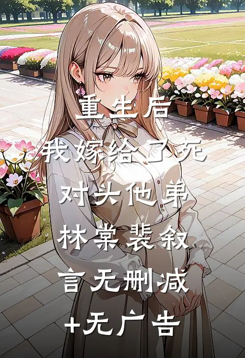 重生后，我嫁给了死对头他弟林棠裴叙言无删减+无广告