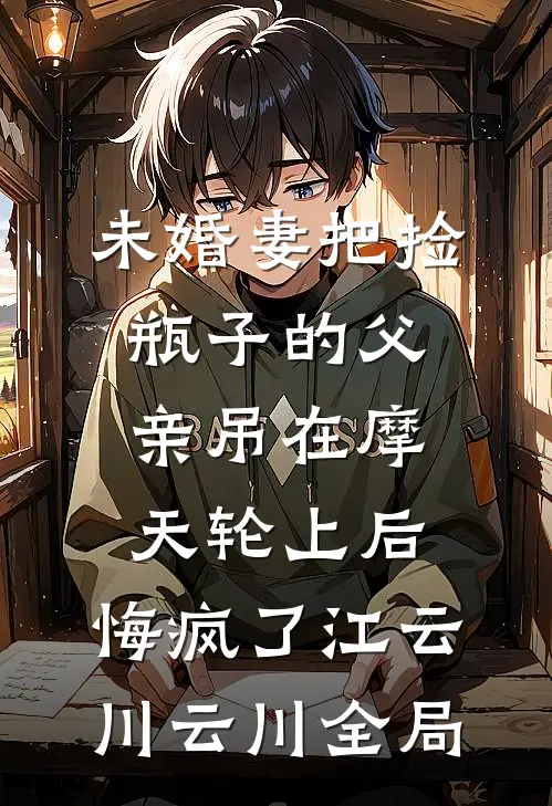 未婚妻把捡瓶子的父亲吊在摩天轮上后，悔疯了江云川云川全局