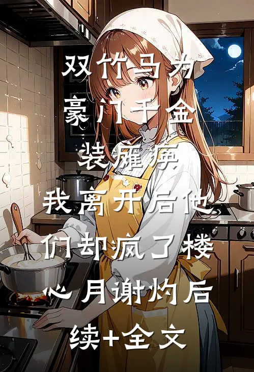 双竹马为豪门千金装瘫痪，我离开后他们却疯了楼心月谢灼后续+全文