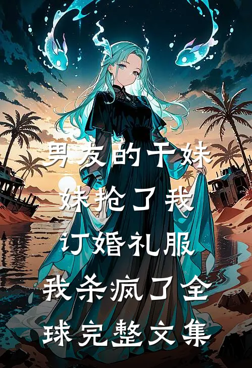 男友的干妹妹抢了我订婚礼服，我杀疯了全球完整文集