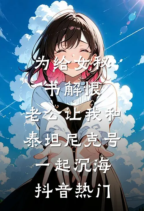 为给女秘书解恨，老公让我和泰坦尼克号一起沉海抖音热门
