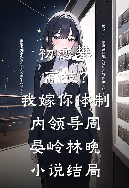 初恋攀高枝？我嫁你体制内领导周晏岭林晚小说结局