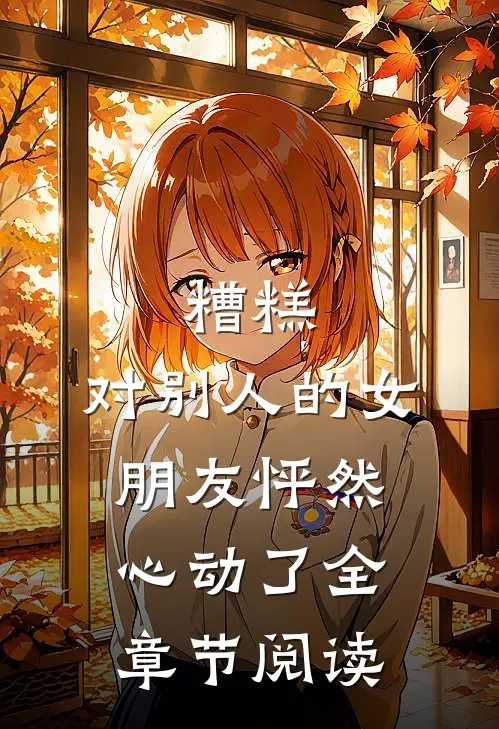 糟糕，对别人的女朋友怦然心动了全章节阅读