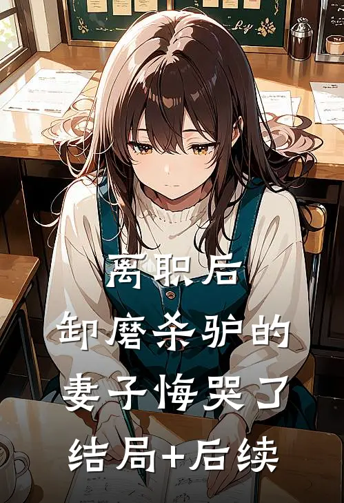 离职后，卸磨杀驴的妻子悔哭了结局+后续