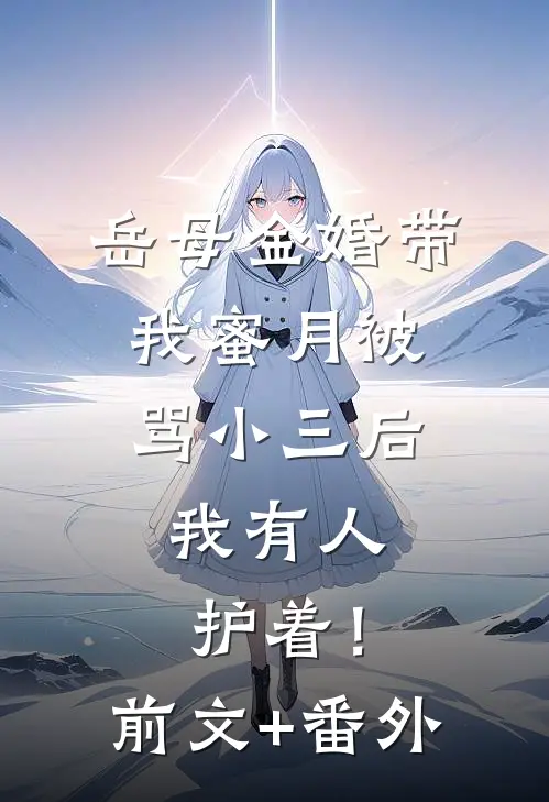 岳母金婚带我蜜月被骂小三后，我有人护着！前文+番外