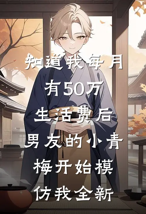 知道我每月有50万生活费后，男友的小青梅开始模仿我全新