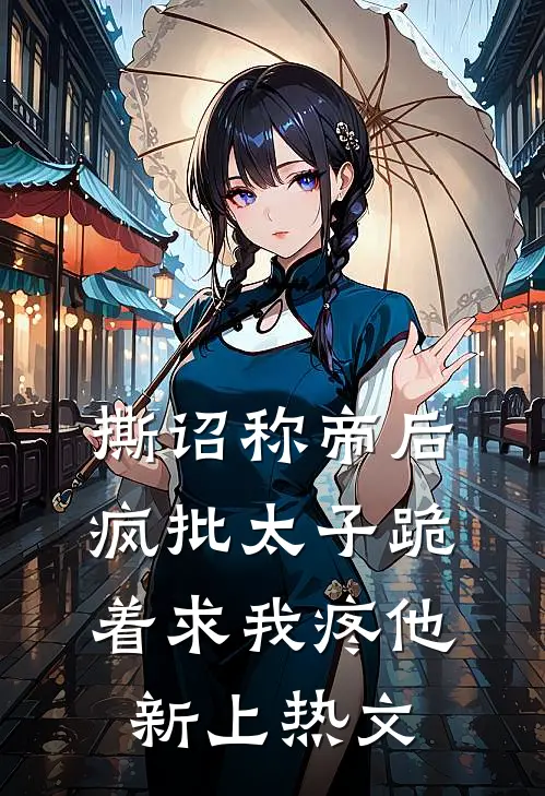 撕诏称帝后，疯批太子跪着求我疼他新上热文