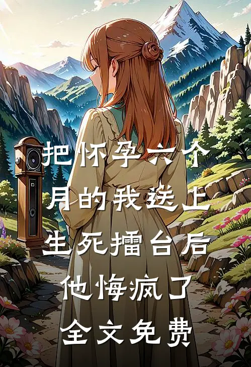 把怀孕六个月的我送上生死擂台后他悔疯了全文免费