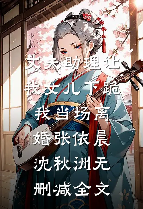 丈夫助理让我女儿下跪，我当场离婚张依晨沈秋洲无删减全文