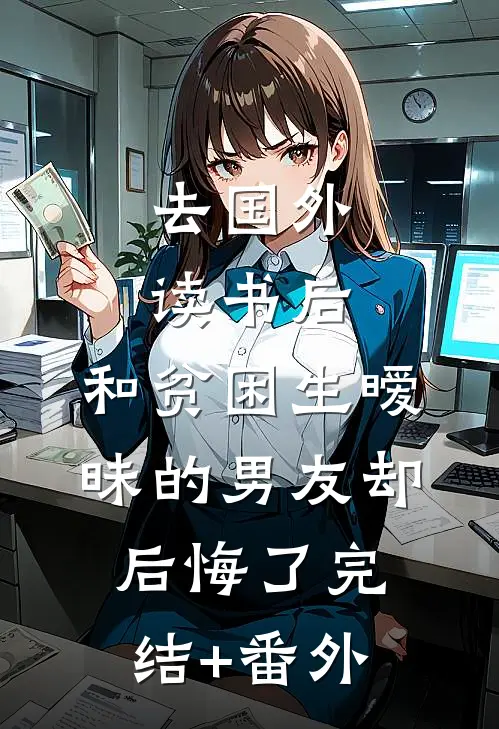 去国外读书后，和贫困生暧昧的男友却后悔了完结+番外