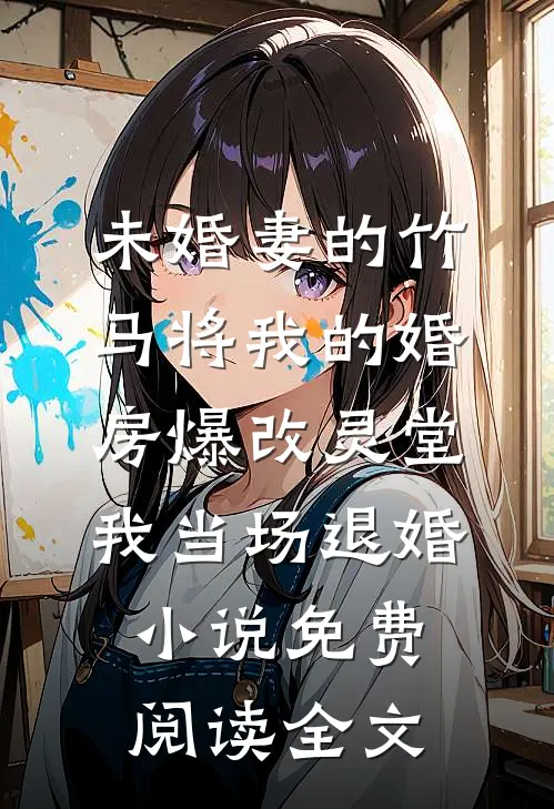 未婚妻的竹马将我的婚房爆改灵堂，我当场退婚小说免费阅读全文
