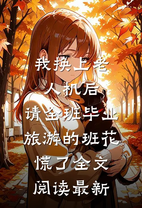 我换上老人机后，请全班毕业旅游的班花慌了全文阅读最新
