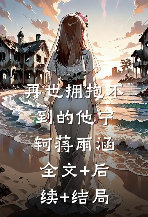再也拥抱不到的他宁轲蒋雨涵:全文+后续+结局