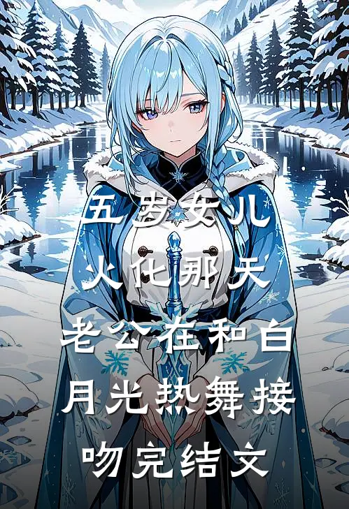 五岁女儿火化那天，老公在和白月光热舞接吻完结文