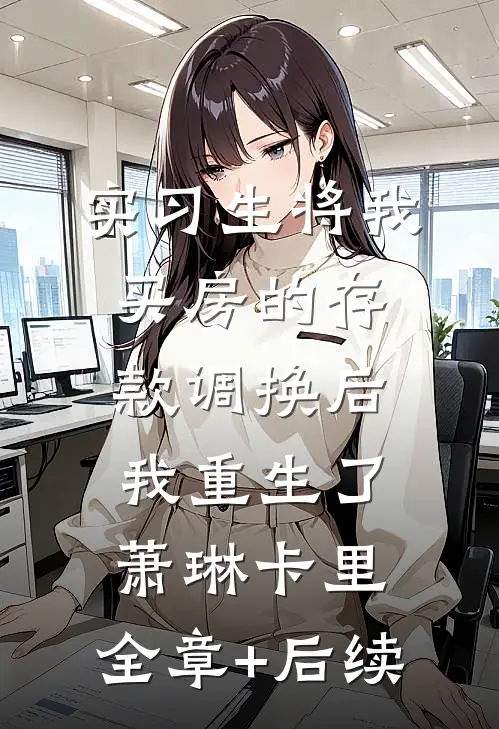 实习生将我买房的存款调换后，我重生了萧琳卡里:全章+后续