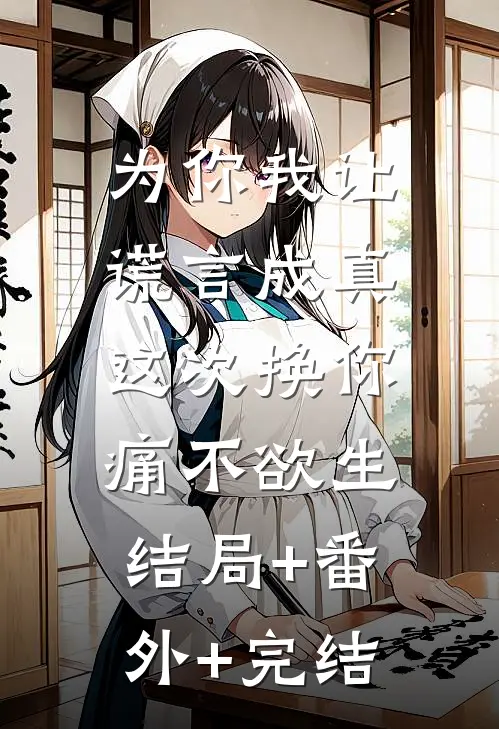 为你我让谎言成真，这次换你痛不欲生:结局+番外+完结