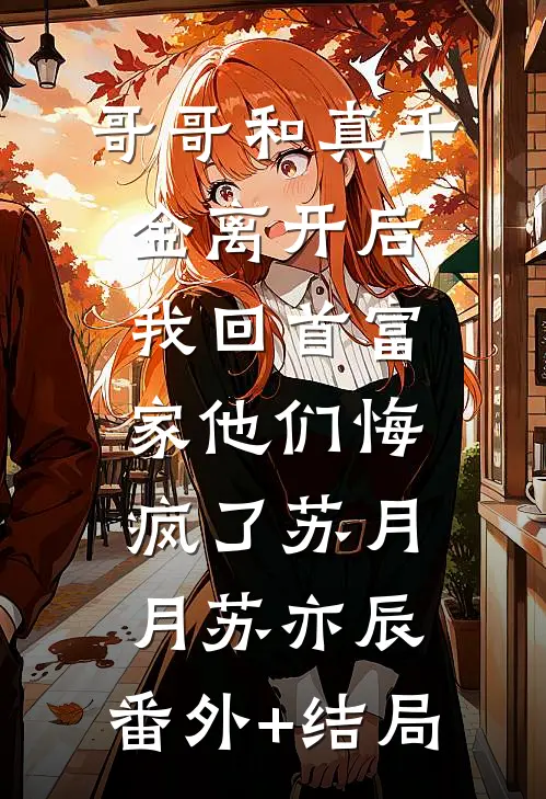 哥哥和真千金离开后，我回首富家他们悔疯了苏月月苏亦辰:(番外)+(结局)